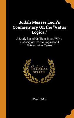 Judah Messer Leon's Commentary on the Vetus Logica,: A Study Based on Three Mss., with a Glossary of Hebrew Logical and Philosophical Terms