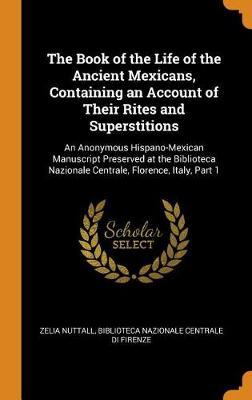 The Book of the Life of the Ancient Mexicans, Containing an Account of Their Rites and Superstitions: An Anonymous Hispano-Mexican Manuscript Preserved at the Biblioteca Nazionale Centrale, Florence, Italy, Part 1