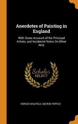 Anecdotes of Painting in England: With Some Account of the Principal Artists; And Incidental Notes on Other Arts;