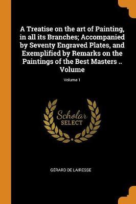 A Treatise on the Art of Painting, in All Its Branches; Accompanied by Seventy Engraved Plates, and Exemplified by Remarks on the Paintings of the Best Masters .. Volume; Volume 1