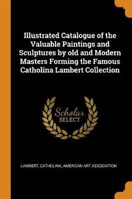 Illustrated Catalogue of the Valuable Paintings and Sculptures by Old and Modern Masters Forming the Famous Catholina Lambert Collection