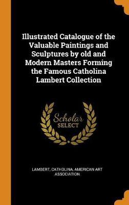 Illustrated Catalogue of the Valuable Paintings and Sculptures by Old and Modern Masters Forming the Famous Catholina Lambert Collection