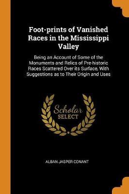 Foot-Prints of Vanished Races in the Mississippi Valley: Being an Account of Some of the Monuments and Relics of Pre-Historic Races Scattered Over Its Surface, with Suggestions as to Their Origin and Uses