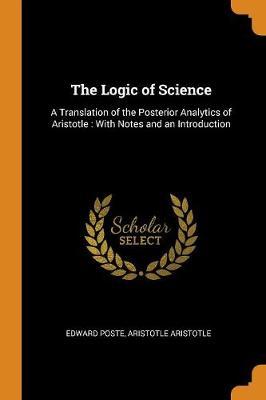 The Logic of Science: A Translation of the Posterior Analytics of Aristotle: With Notes and an Introduction