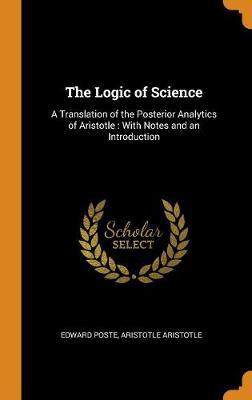 The Logic of Science: A Translation of the Posterior Analytics of Aristotle: With Notes and an Introduction