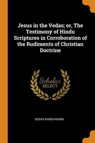 Jesus in the Vedas; Or, the Testimony of Hindu Scriptures in Corroboration of the Rudiments of Christian Doctrine