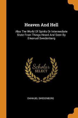 Heaven and Hell: Also the World of Spirits or Intermediate State from Things Heard and Seen by Emanuel Swedenborg