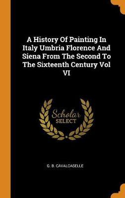 A History of Painting in Italy Umbria Florence and Siena from the Second to the Sixteenth Century Vol VI
