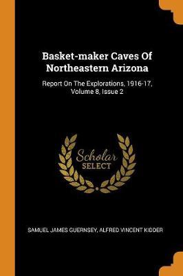 Basket-Maker Caves of Northeastern Arizona: Report on the Explorations, 1916-17, Volume 8, Issue 2