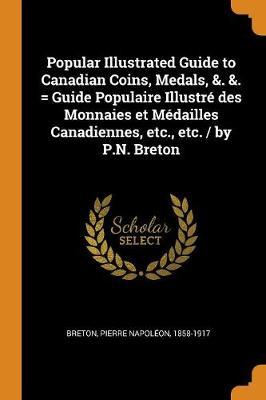 Popular Illustrated Guide to Canadian Coins, Medals, &. &. = Guide Populaire Illustr� Des Monnaies Et M�dailles Canadiennes, Etc., Etc. / By P.N. Breton