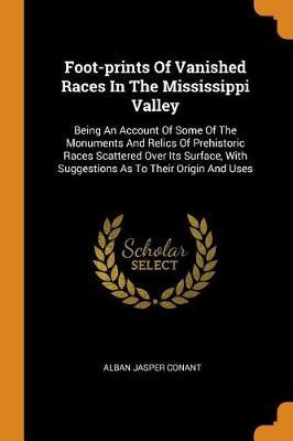 Foot-Prints of Vanished Races in the Mississippi Valley: Being an Account of Some of the Monuments and Relics of Prehistoric Races Scattered Over Its Surface, with Suggestions as to Their Origin and Uses