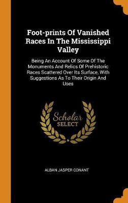 Foot-Prints of Vanished Races in the Mississippi Valley: Being an Account of Some of the Monuments and Relics of Prehistoric Races Scattered Over Its Surface, with Suggestions as to Their Origin and Uses