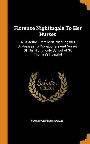 Florence Nightingale to Her Nurses: A Selection from Miss Nightingale's Addresses to Probationers and Nurses of the Nightingale School at St. Thomas's Hospital