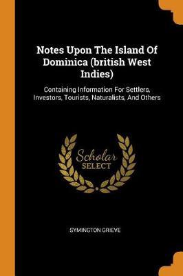 Notes Upon the Island of Dominica (British West Indies): Containing Information for Settlers, Investors, Tourists, Naturalists, and Others