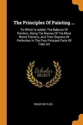The Principles of Painting ...: To Which Is Added, the Balance of Painters. Being the Names of the Most Noted Painters, and Their Degrees of Perfection in the Four Principal Parts of Their Art