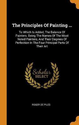 The Principles of Painting ...: To Which Is Added, the Balance of Painters. Being the Names of the Most Noted Painters, and Their Degrees of Perfection in the Four Principal Parts of Their Art