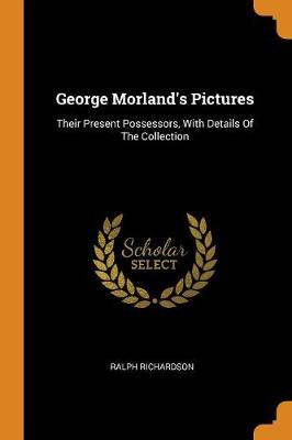 George Morland's Pictures: Their Present Possessors, with Details of the Collection