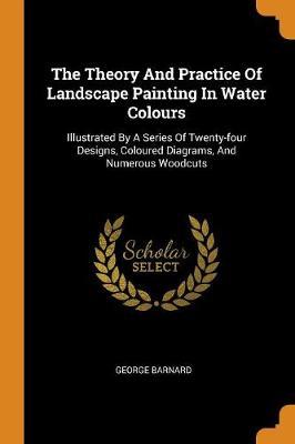 The Theory and Practice of Landscape Painting in Water Colours: Illustrated by a Series of Twenty-Four Designs, Coloured Diagrams, and Numerous Woodcuts
