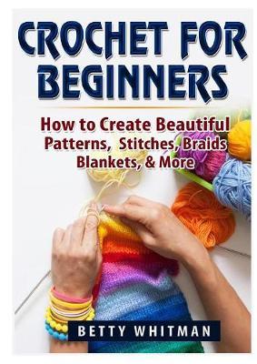 Crochet for Beginners: How to Create Beautiful Patterns, Stitches, Braids, Blankets, & More