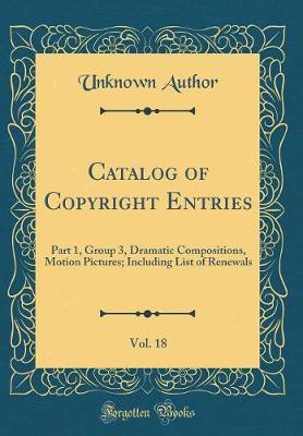 Catalog of Copyright Entries, Vol. 18: Part 1, Group 3, Dramatic Compositions, Motion Pictures; Including List of Renewals (Classic Reprint)