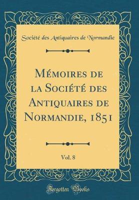 Memoires de la Societe Des Antiquaires de Normandie, 1851, Vol. 8 (Classic Reprint)