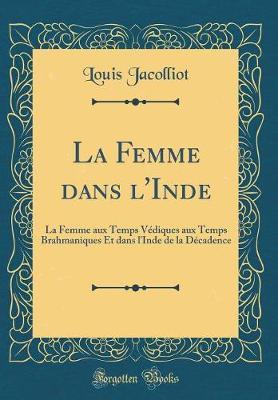 La Femme Dans L'Inde: La Femme Aux Temps Vediques Aux Temps Brahmaniques Et Dans L'Inde de la Decadence (Classic Reprint)