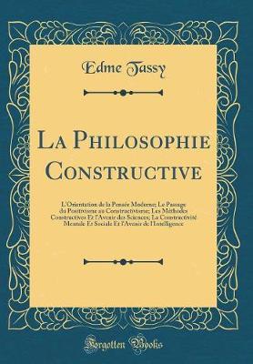 La Philosophie Constructive: L'Orientation de la Pensee Moderne; Le Passage Du Positivisme Au Constructivisme; Les Methodes Constructives Et l'Avenir Des Sciences; La Constructivite Mentale Et Sociale Et l'Avenir de l'Intelligence (Classic Reprint)