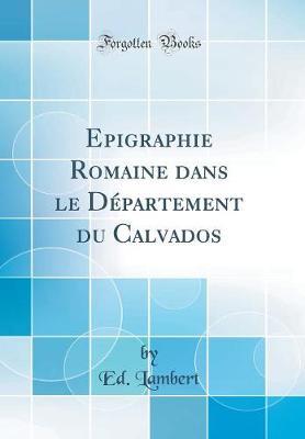Epigraphie Romaine Dans Le Departement Du Calvados (Classic Reprint)