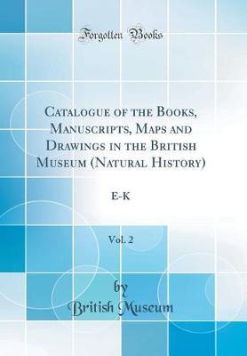 Catalogue of the Books, Manuscripts, Maps and Drawings in the British Museum (Natural History), Vol. 2: E-K (Classic Reprint)