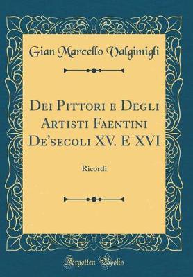 Dei Pittori E Degli Artisti Faentini De'secoli XV. E XVI: Ricordi (Classic Reprint)