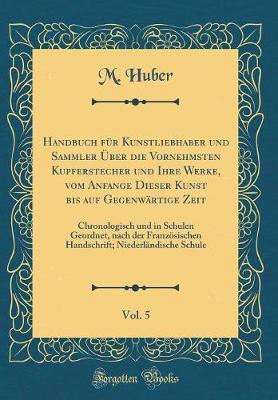 Handbuch Fur Kunstliebhaber Und Sammler UEber Die Vornehmsten Kupferstecher Und Ihre Werke, Vom Anfange Dieser Kunst Bis Auf Gegenwartige Zeit, Vol. 5: Chronologisch Und in Schulen Geordnet, Nach Der Franzoesischen Handschrift; Niederlandische Schule