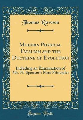 Modern Physical Fatalism and the Doctrine of Evolution: Including an Examination of Mr. H. Spencer's First Principles (Classic Reprint)