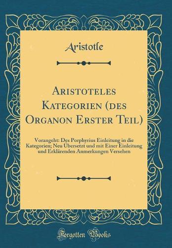 Aristoteles Kategorien (des Organon Erster Teil): Vorangeht: Des Porphyrius Einleitung in die Kategorien; Neu Übersetzt und mit Einer Einleitung und Erklärenden Anmerkungen Versehen (Classic Reprint)