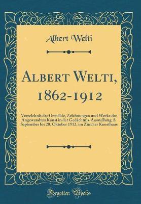 Albert Welti, 1862-1912: Verzeichnis Der Gemalde, Zeichnungen Und Werke Der Angewandten Kunst in Der Gedachtnis-Ausstellung, 8. September Bis 20. Oktober 1912, Im Zurcher Kunsthaus (Classic Reprint)