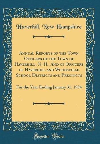 Annual Reports of the Town Officers of the Town of Haverhill, N. H., And of Officers of Haverhill and Woodsville School Districts and Precincts: For the Year Ending January 31, 1934 (Classic Reprint)
