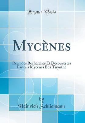 Mycenes: Recit Des Recherches Et Decouvertes Faites A Mycenes Et A Tirynthe (Classic Reprint)