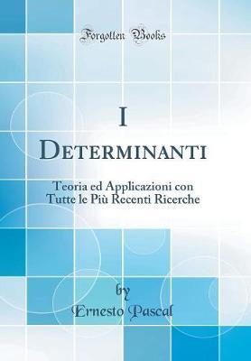 I Determinanti: Teoria Ed Applicazioni Con Tutte Le Piu Recenti Ricerche (Classic Reprint)