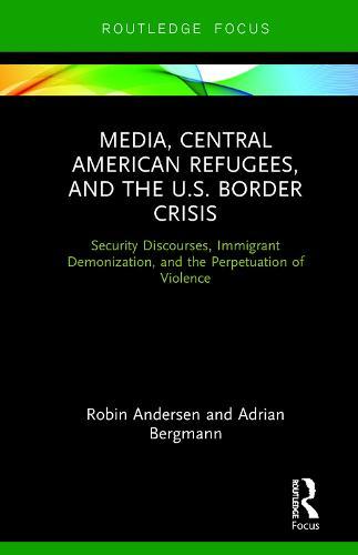 Media, Central American Refugees, and the U.S. Border Crisis: Security Discourses, Immigrant Demonization, and the Perpetuation of Violence