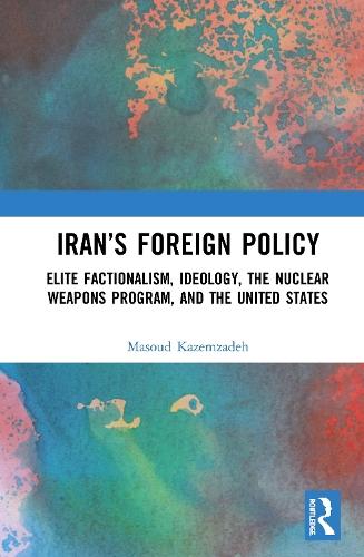 Iran’s Foreign Policy: Elite Factionalism, Ideology, the Nuclear Weapons Program, and the United States