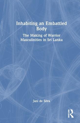Inhabiting an Embattled Body: The Making of Warrior Masculinities in Sri Lanka