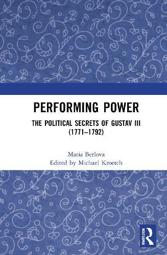 Performing Power: The Political Secrets of Gustav III (1771-1792)