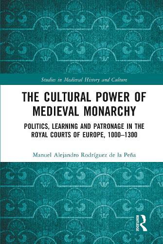 The Cultural Power of Medieval Monarchy: Politics, Learning and Patronage in the Royal Courts of Europe, 1000–1300