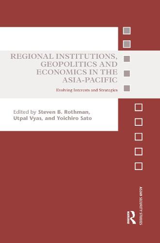 Regional Institutions, Geopolitics and Economics in the Asia-Pacific: Evolving Interests and Strategies