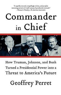 Commander in Chief: How Truman, Johnson, and Bush Turned a Presidential Power Into a Threat to America's Future