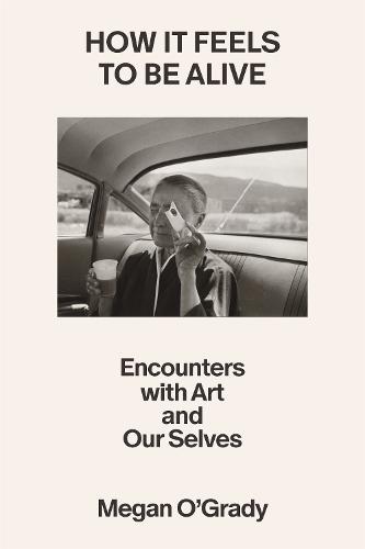 How It Feels to Be Alive: Encounters with Art and Our Selves