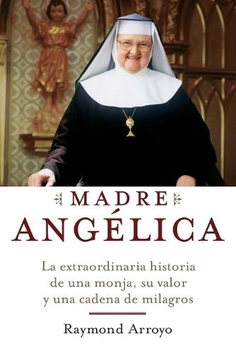 Madre Angelica: La historia notable de una monja, de su nervio, y de una red de milagros