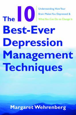 The 10 Best-Ever Depression Management Techniques: Understanding How Your Brain Makes You Depressed and What You Can Do to Change It