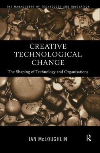 Creative Technological Change: The Shaping of Technology and Organisations