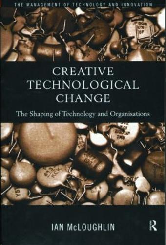 Creative Technological Change: The Shaping of Technology and Organisations