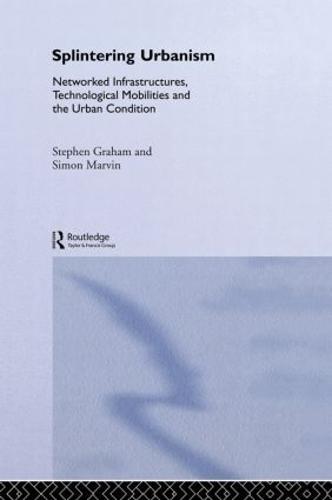Splintering Urbanism: Networked Infrastructures, Technological Mobilities and the Urban Condition